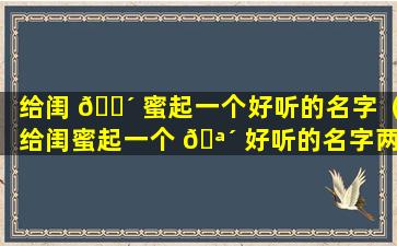 给闺 🐴 蜜起一个好听的名字（给闺蜜起一个 🪴 好听的名字两个字）